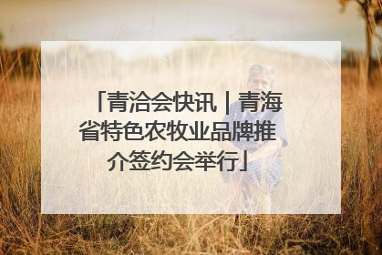 青洽会快讯｜青海省特色农牧业品牌推介签约会举行