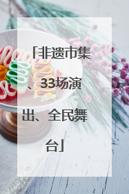 非遗市集、33场演出、全民舞台