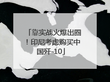 靠实战火爆出圈！印尼考虑购买中国歼-10