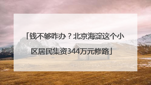 钱不够咋办？北京海淀这个小区居民集资344万元修路