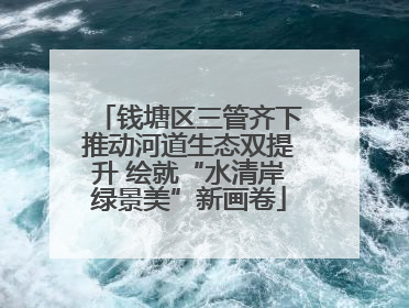 钱塘区三管齐下推动河道生态双提升 绘就“水清岸绿景美”新画卷