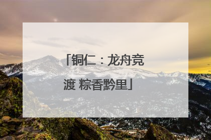 铜仁：龙舟竞渡 粽香黔里