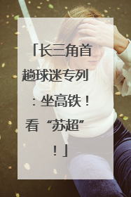 长三角首趟球迷专列：坐高铁！看“苏超”！