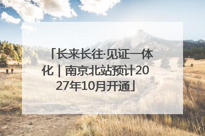 长来长往·见证一体化｜南京北站预计2027年10月开通
