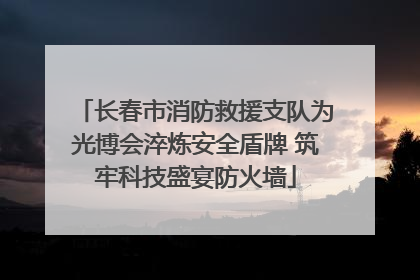长春市消防救援支队为光博会淬炼安全盾牌 筑牢科技盛宴防火墙