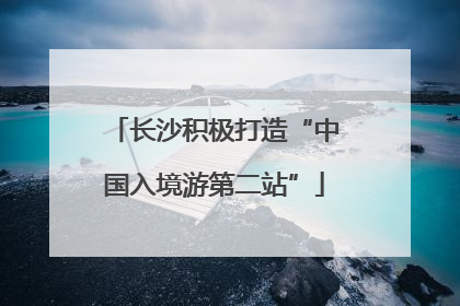 长沙积极打造“中国入境游第二站”