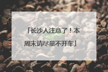 长沙人注意了！本周末请尽量不开车