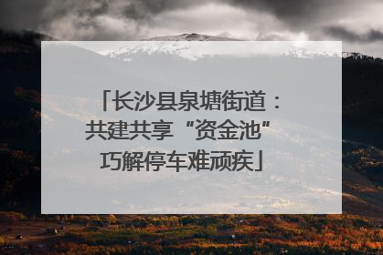 长沙县泉塘街道：共建共享“资金池” 巧解停车难顽疾