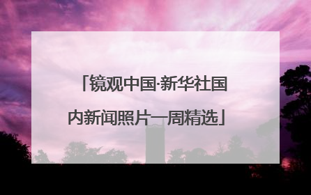 镜观中国·新华社国内新闻照片一周精选