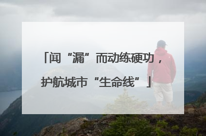 闻“漏”而动练硬功，护航城市“生命线”