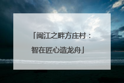 闽江之畔方庄村：智在匠心造龙舟