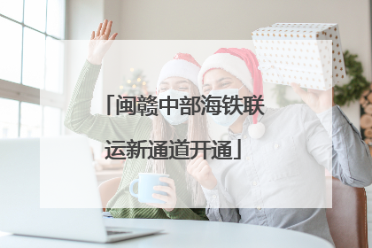 闽赣中部海铁联运新通道开通
