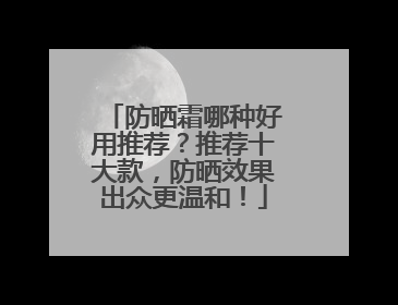 防晒霜哪种好用推荐？推荐十大款，防晒效果出众更温和！