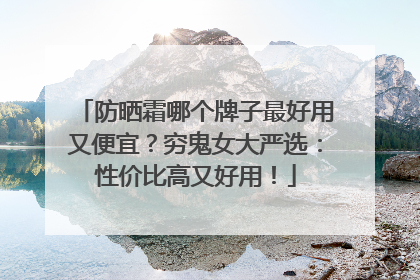 防晒霜哪个牌子最好用又便宜？穷鬼女大严选：性价比高又好用！