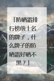 防晒霜排行榜前十名的牌子，什么牌子的防晒霜好晒不黑？