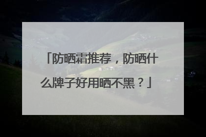 防晒霜推荐，防晒什么牌子好用晒不黑？