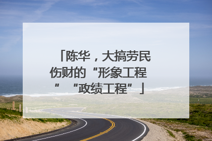 陈华，大搞劳民伤财的“形象工程”“政绩工程”