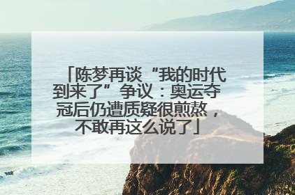 陈梦再谈“我的时代到来了”争议：奥运夺冠后仍遭质疑很煎熬，不敢再这么说了