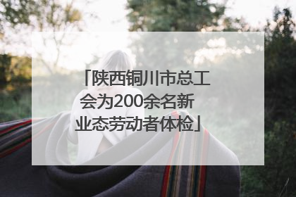 陕西铜川市总工会为200余名新业态劳动者体检