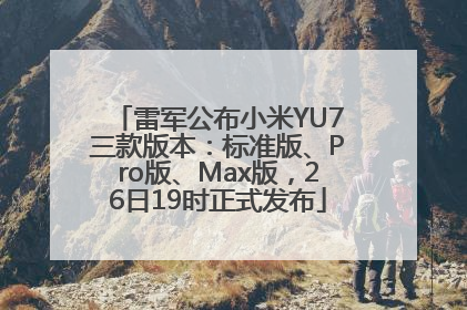 雷军公布小米YU7三款版本：标准版、Pro版、Max版，26日19时正式发布