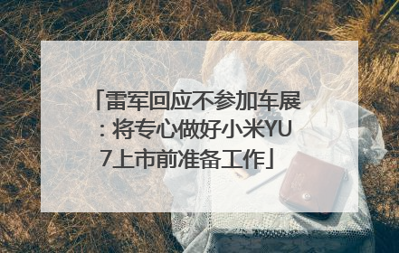 雷军回应不参加车展：将专心做好小米YU7上市前准备工作