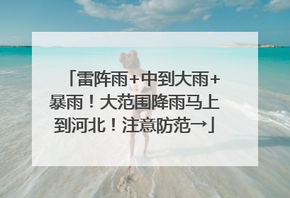 雷阵雨+中到大雨+暴雨！大范围降雨马上到河北！注意防范→