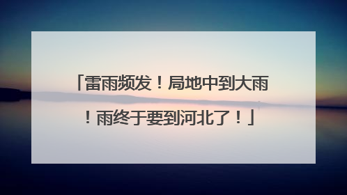 雷雨频发！局地中到大雨！雨终于要到河北了！