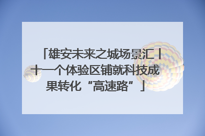 雄安未来之城场景汇丨十一个体验区铺就科技成果转化“高速路”