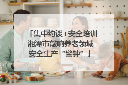 集中约谈+安全培训 湘潭市敲响养老领域安全生产“警钟”