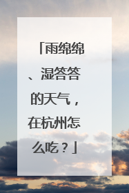 雨绵绵、湿答答的天气，在杭州怎么吃？