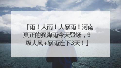 雨！大雨！大暴雨！河南真正的强降雨今天登场，9级大风+暴雨连下3天！