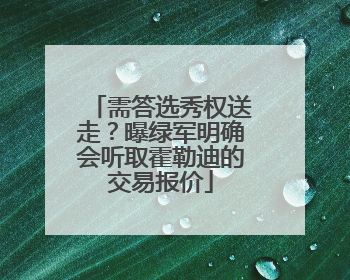 需答选秀权送走？曝绿军明确会听取霍勒迪的交易报价
