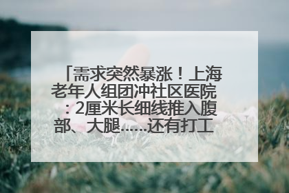 需求突然暴涨！上海老年人组团冲社区医院：2厘米长细线推入腹部、大腿……还有打工人下班顺便减肥