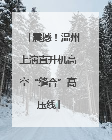 震撼！温州上演直升机高空“缝合”高压线