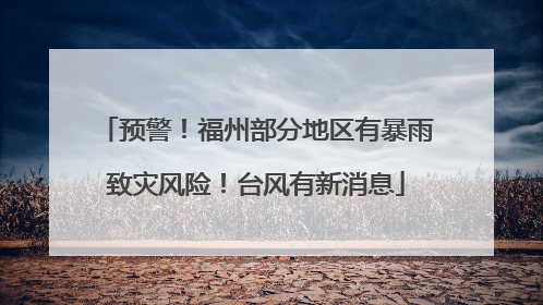 预警！福州部分地区有暴雨致灾风险！台风有新消息
