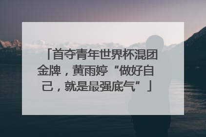首夺青年世界杯混团金牌，黄雨婷“做好自己，就是最强底气”