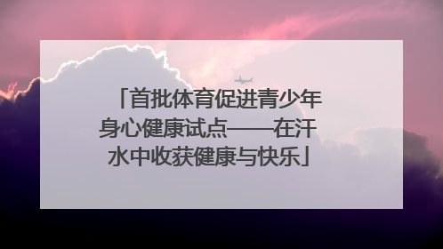 首批体育促进青少年身心健康试点——在汗水中收获健康与快乐