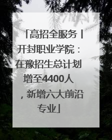 高招全服务丨开封职业学院：在豫招生总计划增至4400人，新增六大前沿专业