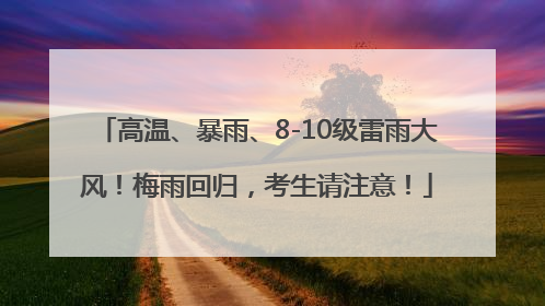 高温、暴雨、8-10级雷雨大风！梅雨回归，考生请注意！