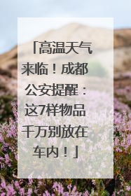 高温天气来临！成都公安提醒：这7样物品千万别放在车内！