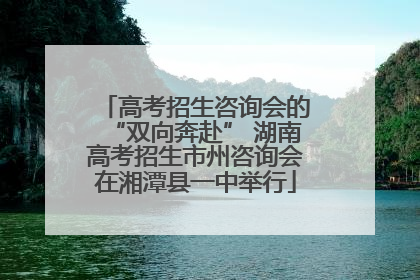 高考招生咨询会的“双向奔赴” 湖南高考招生市州咨询会在湘潭县一中举行