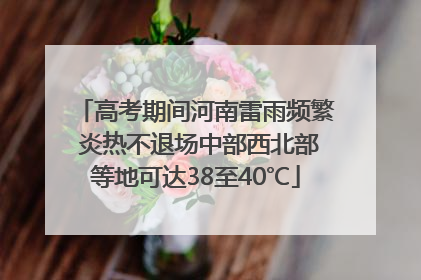 高考期间河南雷雨频繁 炎热不退场中部西北部等地可达38至40℃