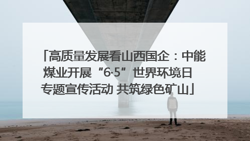 高质量发展看山西国企：中能煤业开展“6·5”世界环境日专题宣传活动 共筑绿色矿山