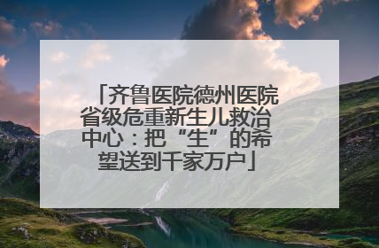 齐鲁医院德州医院省级危重新生儿救治中心：把“生”的希望送到千家万户