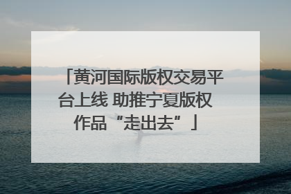黄河国际版权交易平台上线 助推宁夏版权作品“走出去”