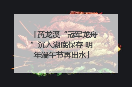 黄龙溪“冠军龙舟”沉入湖底保存 明年端午节再出水