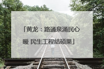黄龙：路通泉涌民心暖 民生工程结硕果