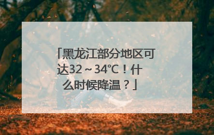 黑龙江部分地区可达32～34℃！什么时候降温？