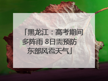 黑龙江：高考期间多阵雨 8日需预防东部风雹天气