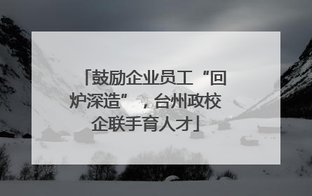 鼓励企业员工“回炉深造”，台州政校企联手育人才